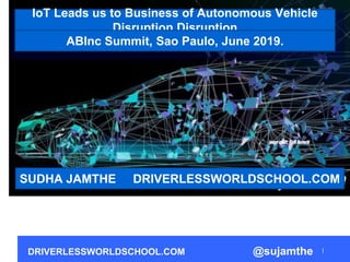 DRIVERLESSWORLDSCHOOL.COM @sujamthe
IoT Leads us to Business of Autonomous Vehicle
Disruption Disruption
SUDHA JAMTHE DRIVERLESSWORLDSCHOOL.COM
ABInc Summit, Sao Paulo, June 2019.
 