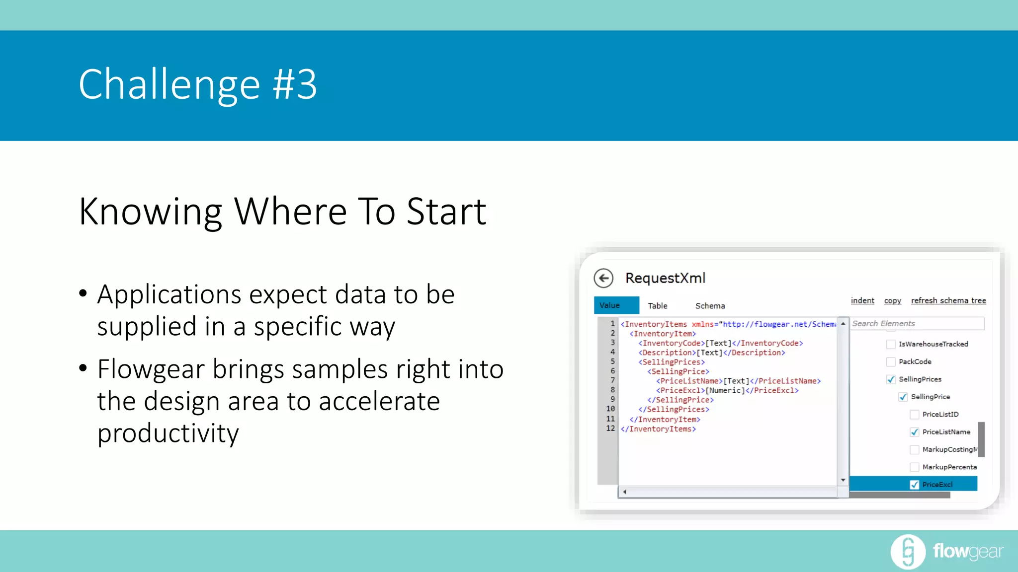 Challenge #3 
Knowing Where To Start 
• Applications expect data to be 
supplied in a specific way 
• Flowgear brings samples right into 
the design area to accelerate 
productivity 
 