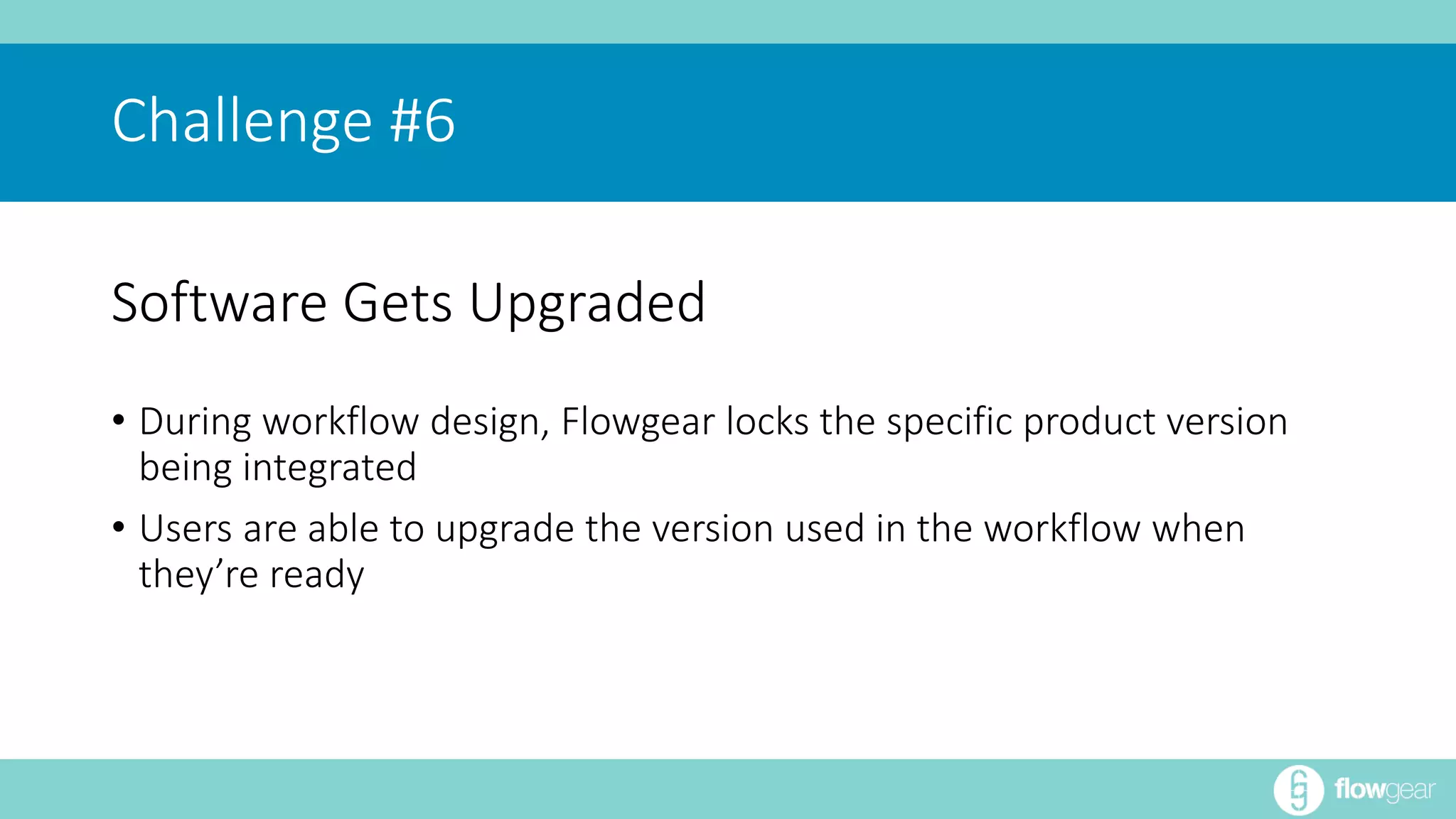 Challenge #6 
Software Gets Upgraded 
• During workflow design, Flowgear locks the specific product version 
being integrated 
• Users are able to upgrade the version used in the workflow when 
they’re ready 
 