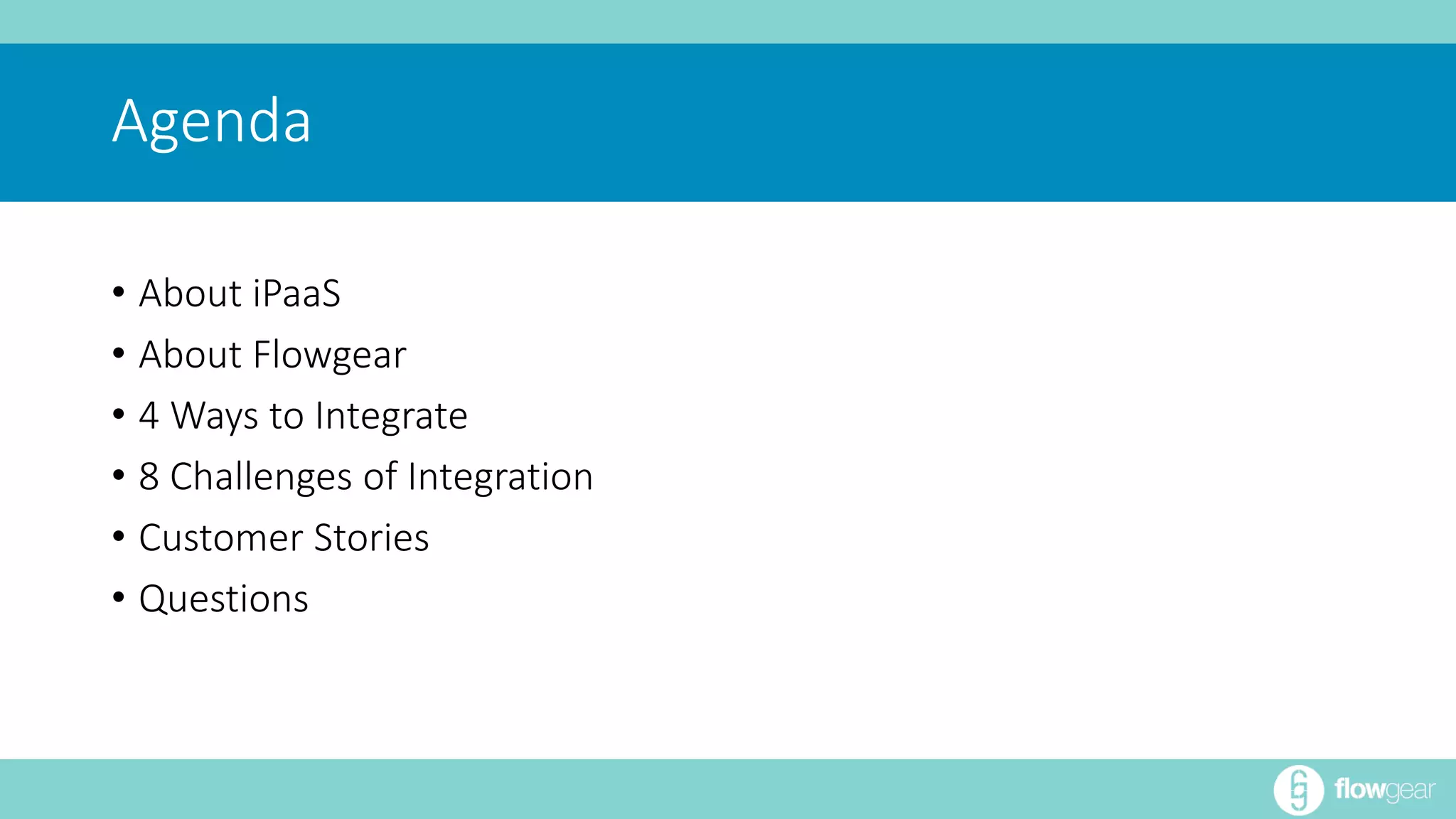 Agenda 
• About iPaaS 
• About Flowgear 
• 4 Ways to Integrate 
• 8 Challenges of Integration 
• Customer Stories 
• Questions 
 