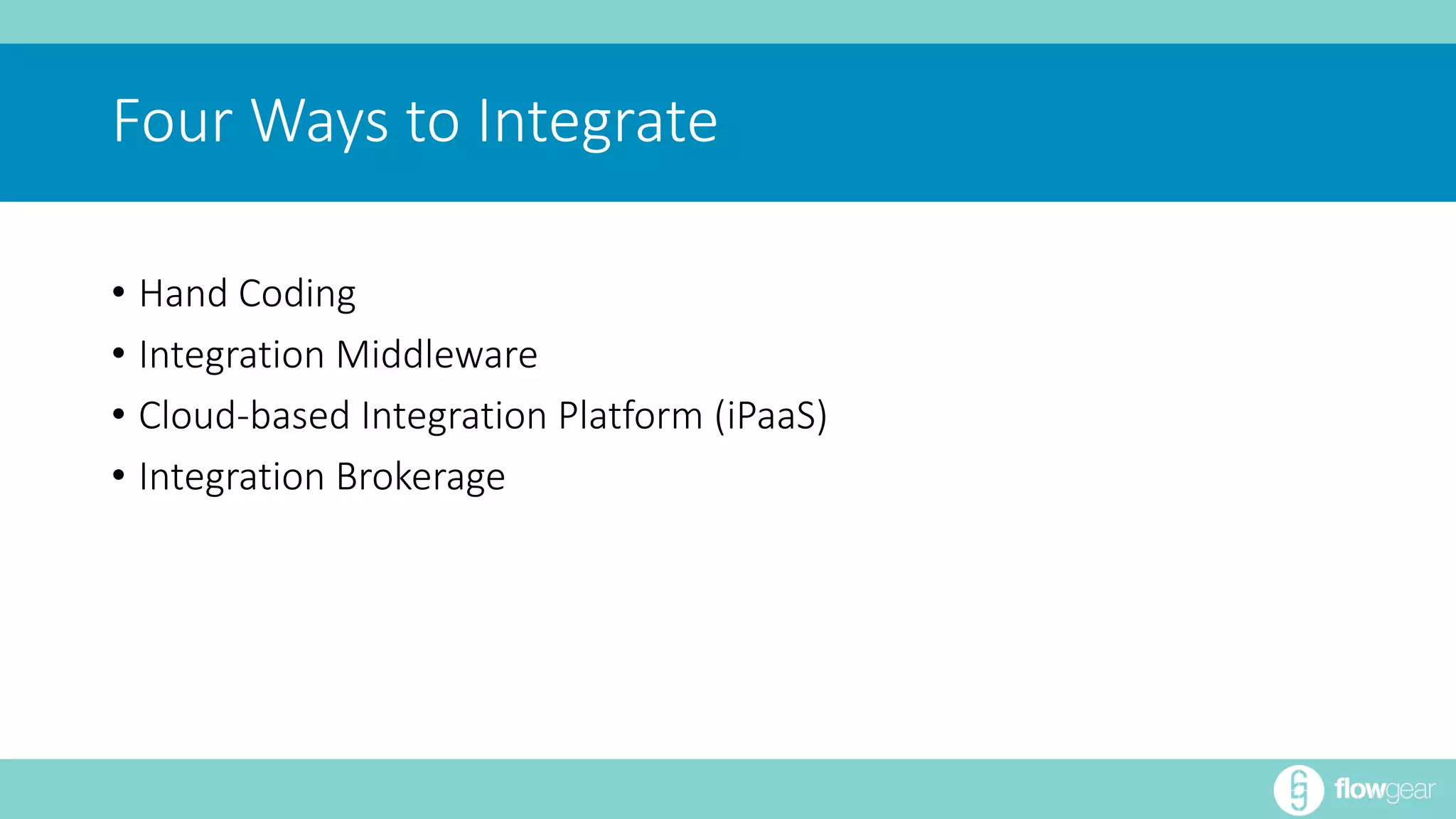 Four Ways to Integrate 
• Hand Coding 
• Integration Middleware 
• Cloud-based Integration Platform (iPaaS) 
• Integration Brokerage 
 