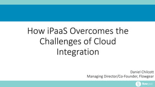 How iPaaS Overcomes the 
Challenges of Cloud 
Integration 
Daniel Chilcott 
Managing Director/Co-Founder, Flowgear 
 
