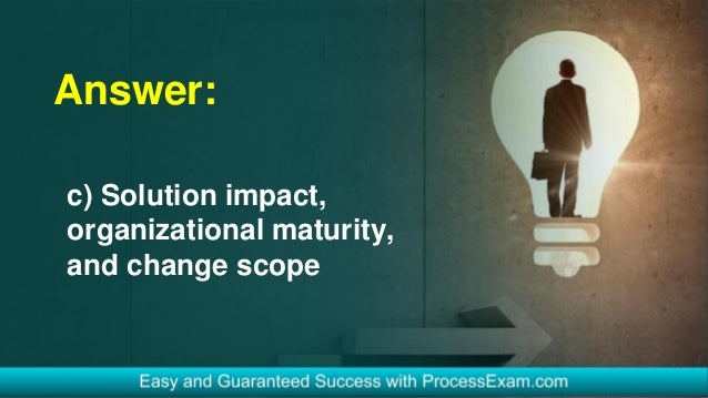 Answer:
c) Solution impact,
organizational maturity,
and change scope
 