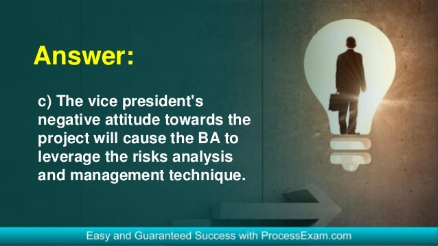 Answer:
c) The vice president's
negative attitude towards the
project will cause the BA to
leverage the risks analysis
and management technique.
 