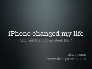 iPhone changed my life
   (my real life, not my geek life!)


                                alan jones
                       www.doingwords.com
                   1
 