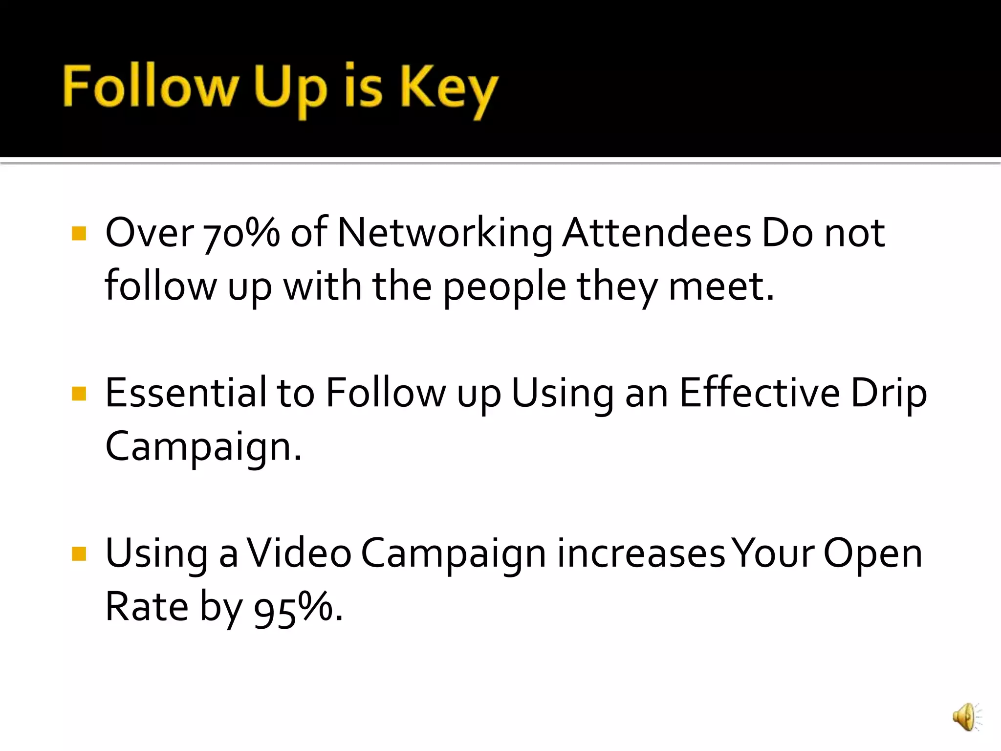    Over 70% of Networking Attendees Do not
    follow up with the people they meet.

   Essential to Follow up Using an Effective Drip
    Campaign.

   Using a Video Campaign increases Your Open
    Rate by 95%.
 