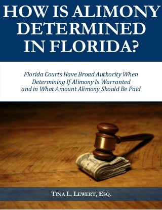 HOW IS ALIMONY DETERMINED 
IN FLORIDA? 
TINA L. LEWERT, ESQ. 
Florida Courts Have Broad Authority When 
Determining If Alimony Is Warranted 
and in What Amount Alimony Should Be Paid  
