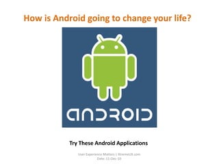 How is Android going to change your life?  Try These Android Applications User ExperienceMatters | XtremeUX.com  Date: 11-Dec-10 