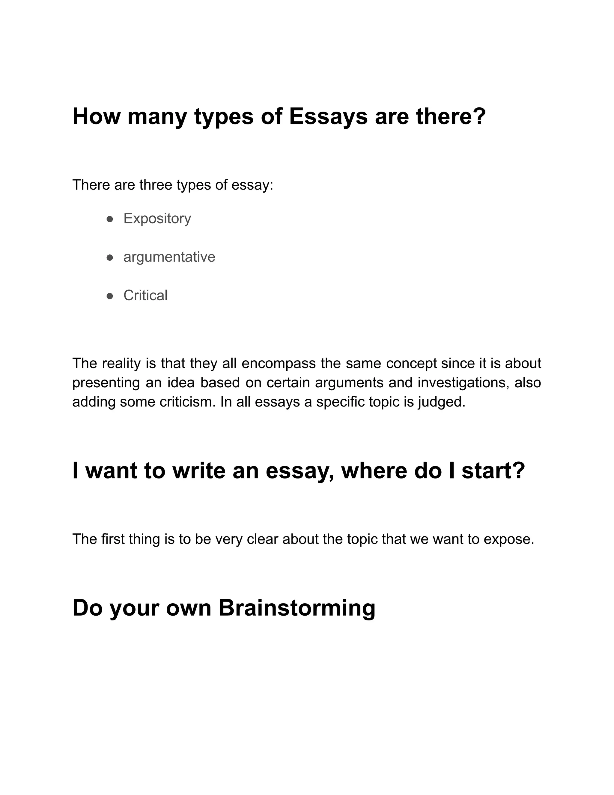 How many types of Essays are there?
There are three types of essay:
● Expository
● argumentative
● Critical
The reality is that they all encompass the same concept since it is about
presenting an idea based on certain arguments and investigations, also
adding some criticism. In all essays a specific topic is judged.
I want to write an essay, where do I start?
The first thing is to be very clear about the topic that we want to expose.
Do your own Brainstorming
 