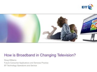How is Broadband in Changing Television?
Doug Williams
Future Consumer Applications and Services Practice
BT Technology Operations and Service
 