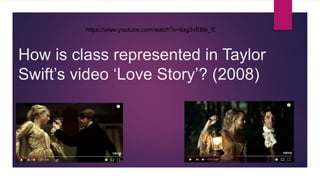 How is class represented in Taylor
Swift’s video ‘Love Story’? (2008)
BY CONNOR SOUTHWELL
https://www.youtube.com/watch?v=8xg3vE8Ie_E
 