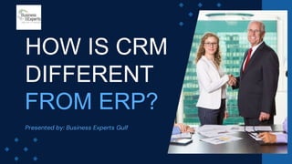 Presented by: Business Experts Gulf
HOW IS CRM
DIFFERENT
FROM ERP?
 