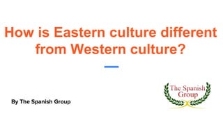 How is Eastern culture different
from Western culture?
By The Spanish Group
 