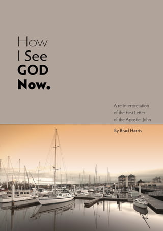 How
I See
GOD
Now.
        A re-interpretation
        of the First Letter
        of the Apostle John

        By Brad Harris
 