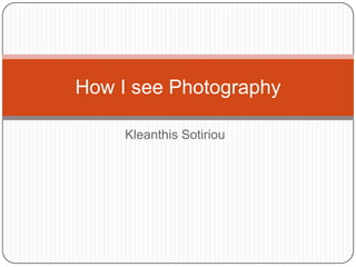 How I see Photography

     Kleanthis Sotiriou
 