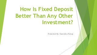 How Is Fixed Deposit
Better Than Any Other
Investment?
Presented By: Narendra Pratap
 