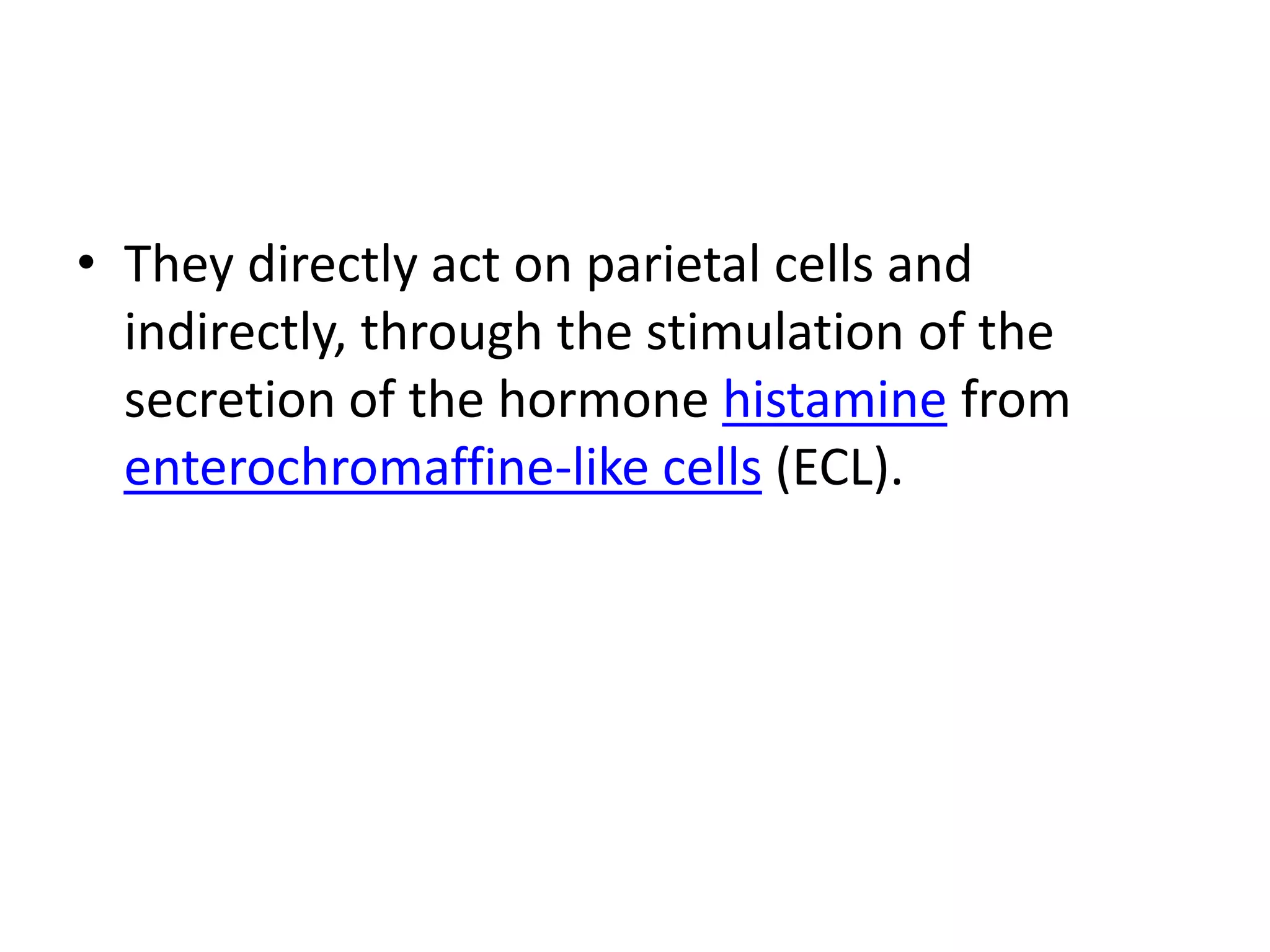 • They directly act on parietal cells and
  indirectly, through the stimulation of the
  secretion of the hormone histamine from
  enterochromaffine-like cells (ECL).
 