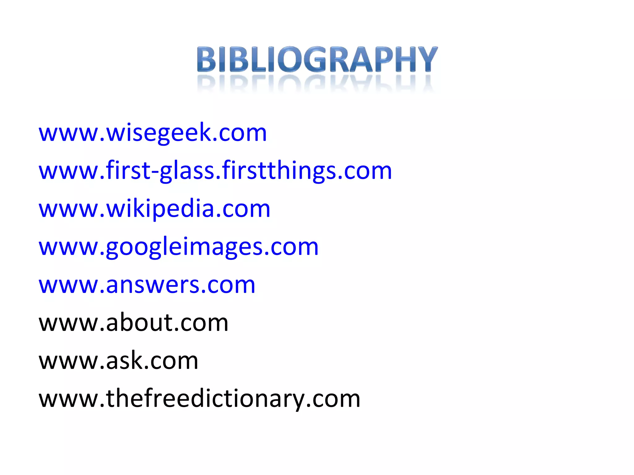 www.wisegeek.com
www.first-glass.firstthings.com
www.wikipedia.com
www.googleimages.com
www.answers.com
www.about.com
www.ask.com
www.thefreedictionary.com
 