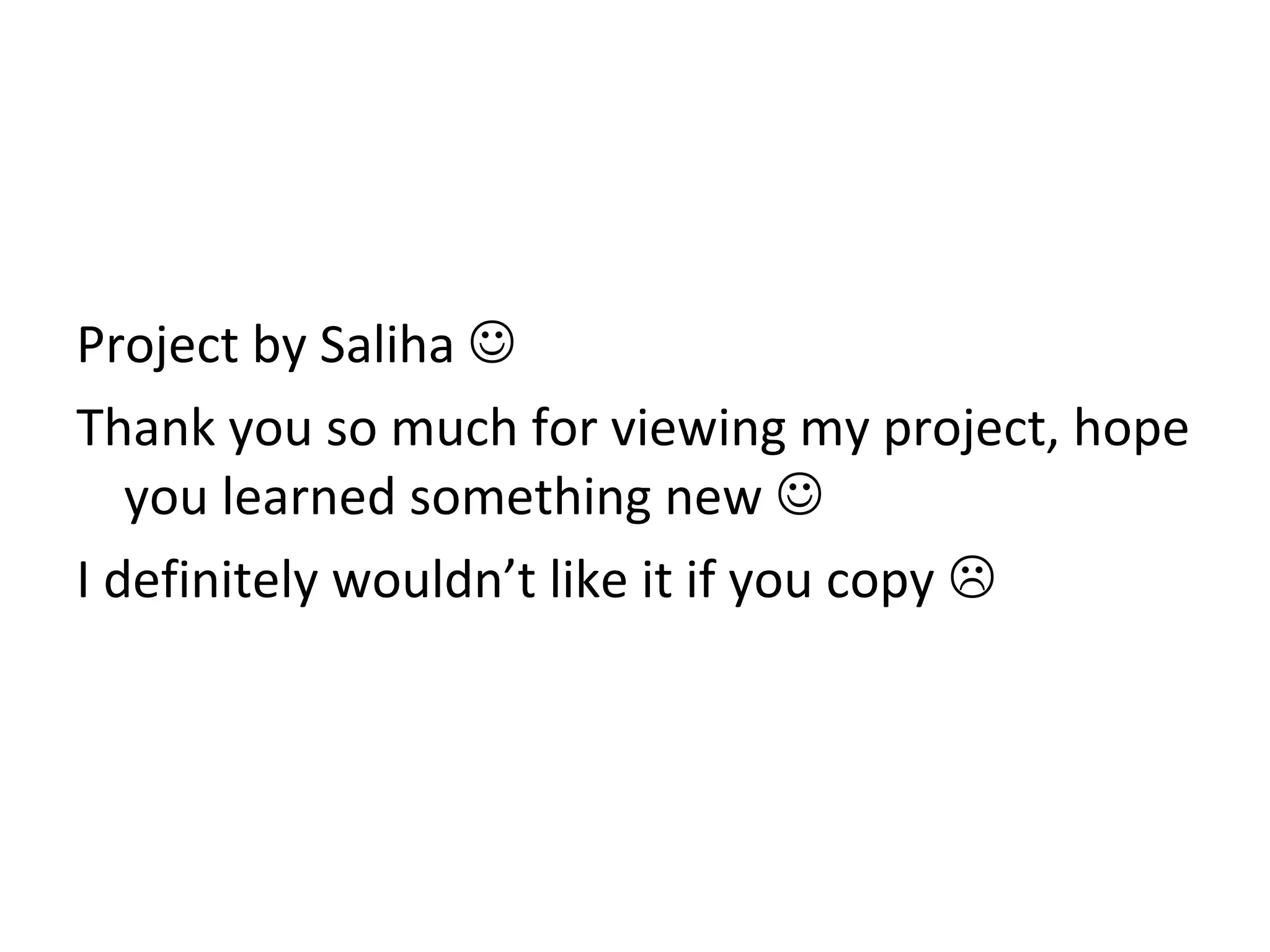 Project by Saliha 
Thank you so much for viewing my project, hope
you learned something new 
I definitely wouldn’t like it if you copy 
 