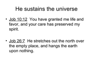 He sustains the universe
• Job 10:12 You have granted me life and
favor, and your care has preserved my
spirit.
• Job 26:7 He stretches out the north over
the empty place, and hangs the earth
upon nothing.
 