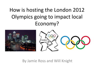 How is hosting the London 2012
 Olympics going to impact local
          Economy?




     By Jamie Ross and Will Knight
 