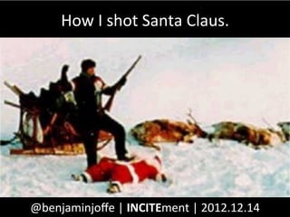 How	
  I	
  shot	
  Santa	
  Claus.	
  




@benjaminjoﬀe	
  |	
  INCITEment	
  |	
  2012.12.14	
  
 