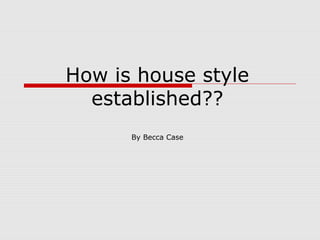 How is house style
established??
By Becca Case

 