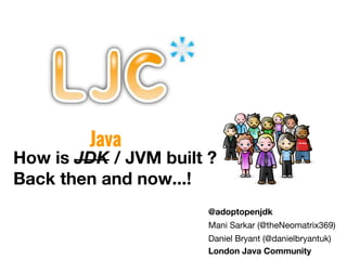 How is JDK / JVM built ?
Back then and now...!
@adoptopenjdk
Mani Sarkar (@theNeomatrix369)
Daniel Bryant (@danielbryantuk)
London Java Community
Java
 