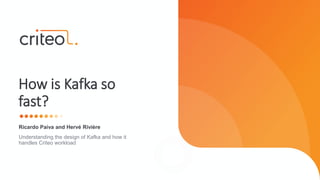 Ricardo Paiva and Hervé Rivière
Understanding the design of Kafka and how it
handles Criteo workload
How is Kafka so
fast?
 