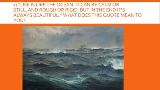 1) “LIFE IS LIKETHE OCEAN. IT CAN BE CALM OR
STILL, AND ROUGH OR RIGID, BUT INTHE END IT'S
ALWAYS BEAUTIFUL.” WHAT DOESTHIS QUOTE MEANTO
YOU?
 
