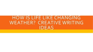 HOW IS LIFE LIKE CHANGING
WEATHER? CREATIVE WRITING
IDEAS
 