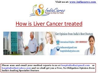 Visit us at: www.indiacarez.com

How is Liver Cancer treated

Please scan and email your medical reports to us at hospitalindia@gmail.com or
hospitalindia@yahoo.com and we shall get you a Free, No Obligation Opinion from
India's leading Specialist Doctors

 