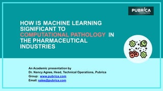 HOW IS MACHINE LEARNING
SIGNIFICANT TO
COMPUTATIONAL PATHOLOGY IN
THE PHARMACEUTICAL
INDUSTRIES
An Academic presentation by
Dr. Nancy Agnes, Head, Technical Operations, Pubrica
Group: www.pubrica.com
Email: sales@pubrica.com
 