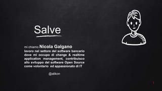 Salve
mi chiamo Nicola Galgano
lavoro nel settore del software bancario
dove mi occupo di change & realtime
application ma...