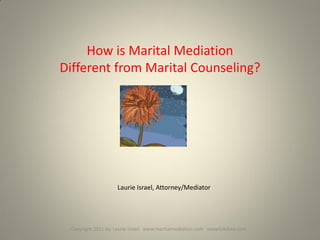 How is Marital Mediation
Different from Marital Counseling?
Copyright 2011 - 2015 by Laurie Israel. www.maritalmediation.com wwwlivkdlaw.com
Laurie Israel, Attorney/Mediator
 