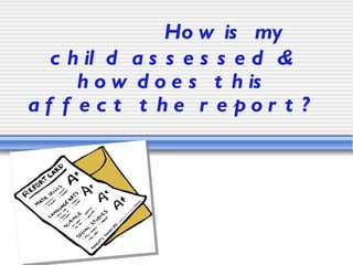 How is my child assessed & how does this affect the report? 