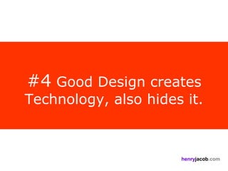 #4 Good Design creates
Technology, also hides it.



                      henryjacob.com
 