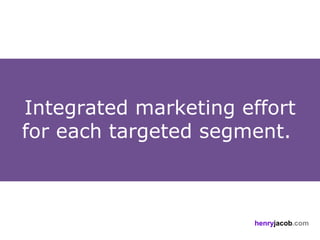 Integrated marketing effort
for each targeted segment.



                      henryjacob.com
 