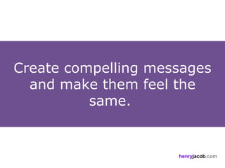 Create compelling messages
  and make them feel the
          same.


                     henryjacob.com
 