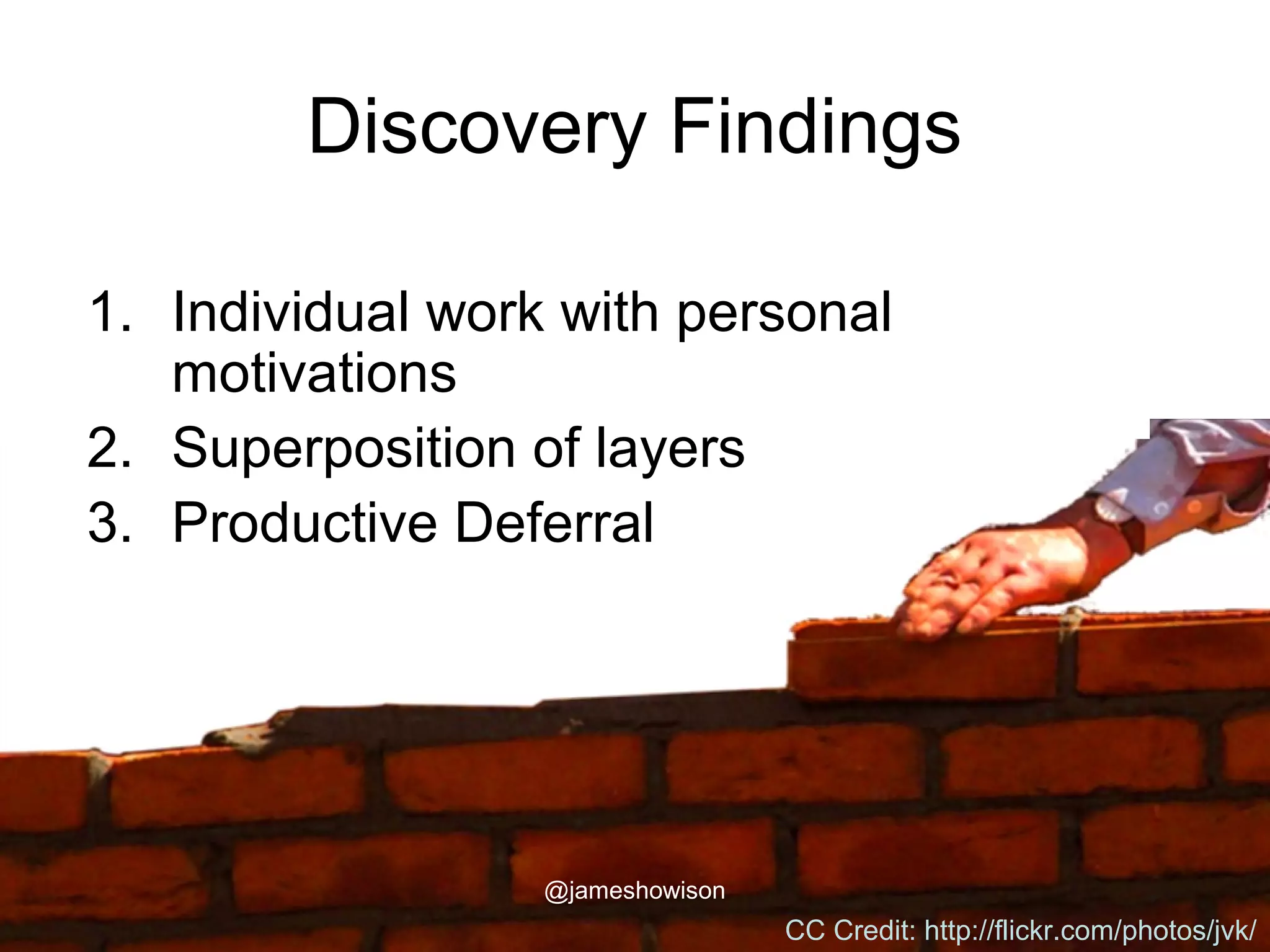 Discovery Findings
1. Individual work with personal
motivations
2. Superposition of layers
3. Productive Deferral
CC Credit: http://flickr.com/photos/jvk/
@jameshowison
 