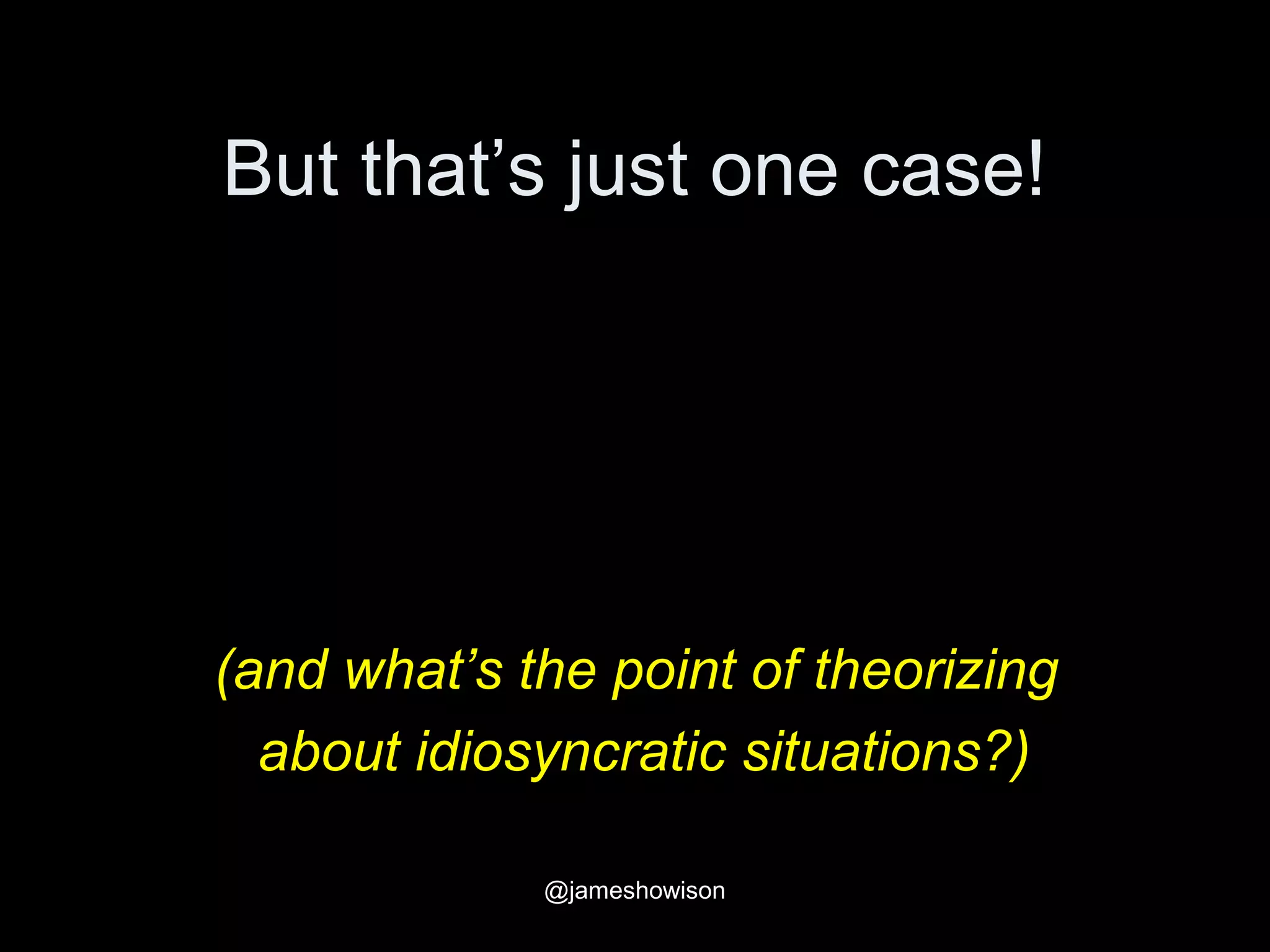But that’s just one case!
(and what’s the point of theorizing
about idiosyncratic situations?)
@jameshowison
 