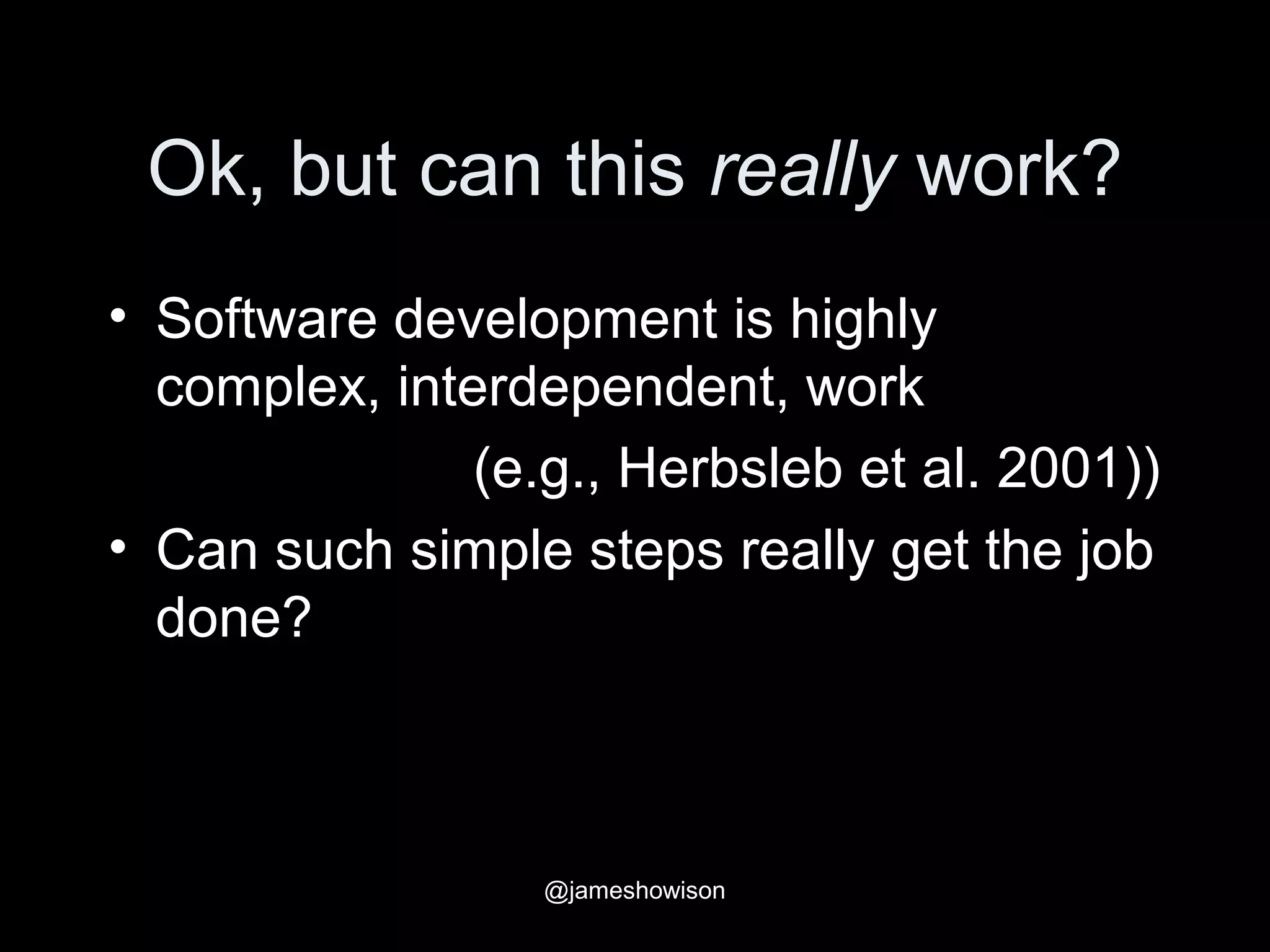 Ok, but can this really work?
• Software development is highly
complex, interdependent, work
(e.g., Herbsleb et al. 2001))
• Can such simple steps really get the job
done?
@jameshowison
 