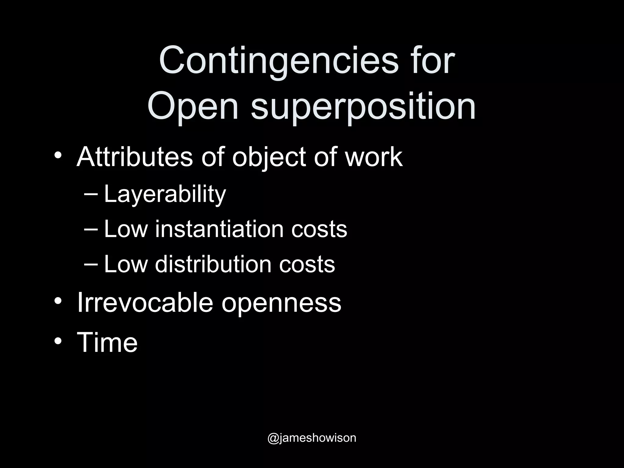 Contingencies for
Open superposition
• Attributes of object of work
– Layerability
– Low instantiation costs
– Low distribution costs
• Irrevocable openness
• Time
@jameshowison
 