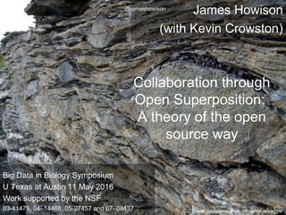 James Howison
(with Kevin Crowston)
Collaboration through
Open Superposition:
A theory of the open
source way
CC Credit: http://www.flickr.com/photos/baggis/
Big Data in Biology Symposium
U Texas at Austin 11 May 2016
Work supported by the NSF
03-41475, 04–14468, 05-27457 and 07–08437
@jameshowison
 