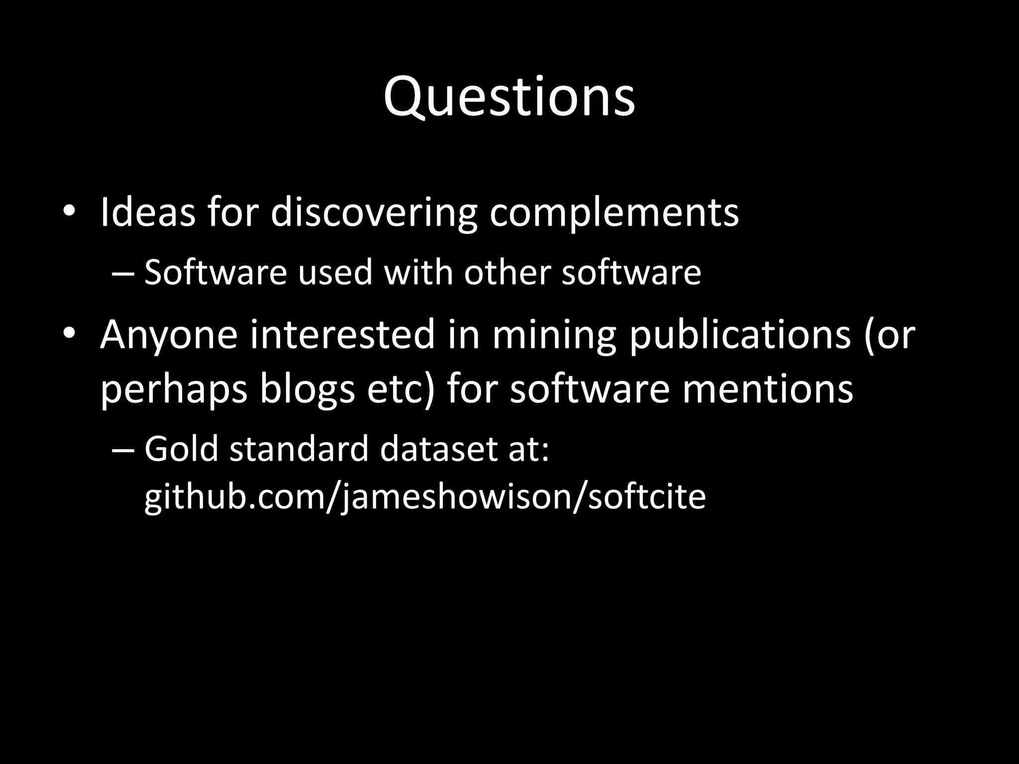 Questions
• Ideas for discovering complements
– Software used with other software
• Anyone interested in mining publications (or
perhaps blogs etc) for software mentions
– Gold standard dataset at:
github.com/jameshowison/softcite
 
