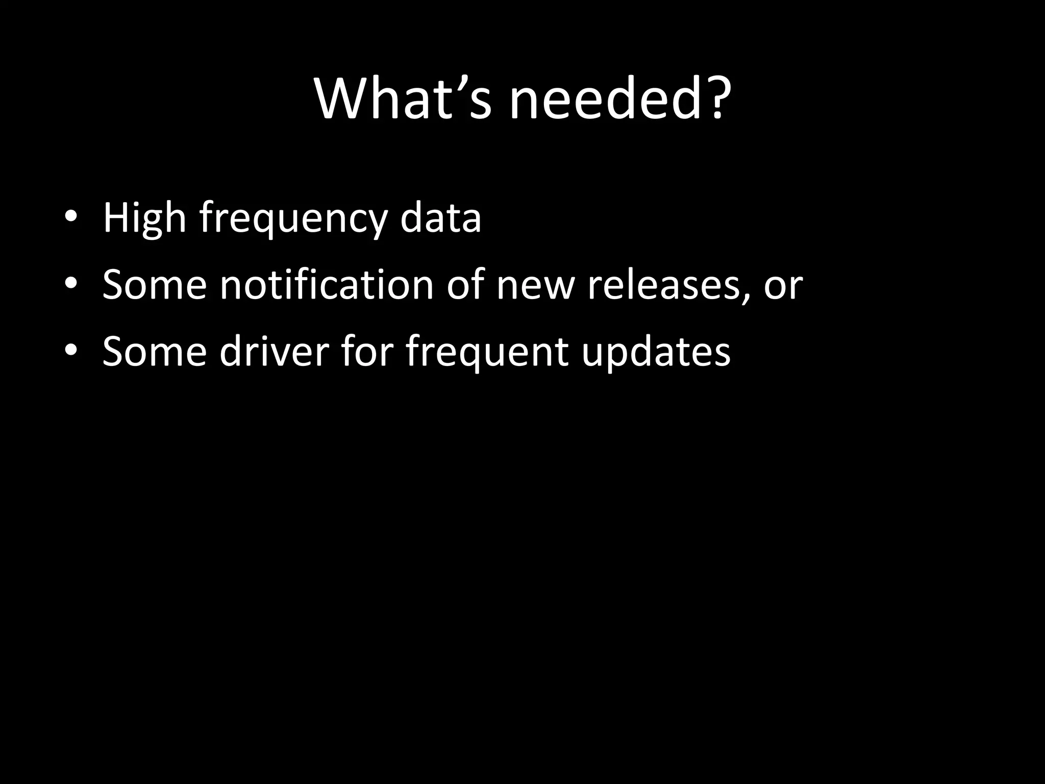 What’s needed?
• High frequency data
• Some notification of new releases, or
• Some driver for frequent updates
 