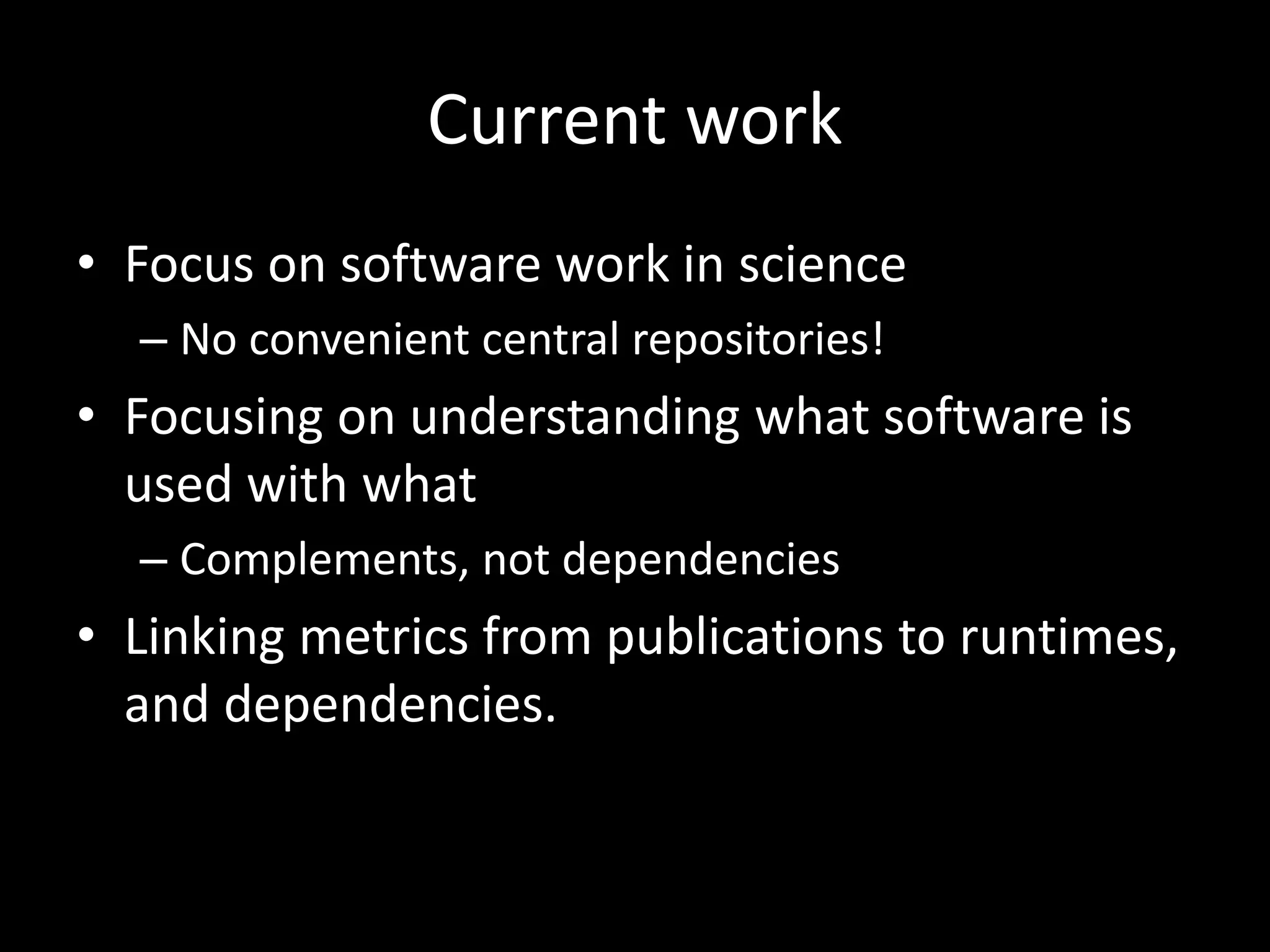 Current work
• Focus on software work in science
– No convenient central repositories!
• Focusing on understanding what software is
used with what
– Complements, not dependencies
• Linking metrics from publications to runtimes,
and dependencies.
 