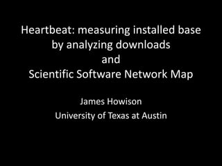 Heartbeat: measuring installed base
by analyzing downloads
and
Scientific Software Network Map
James Howison
University of Texas at Austin
 