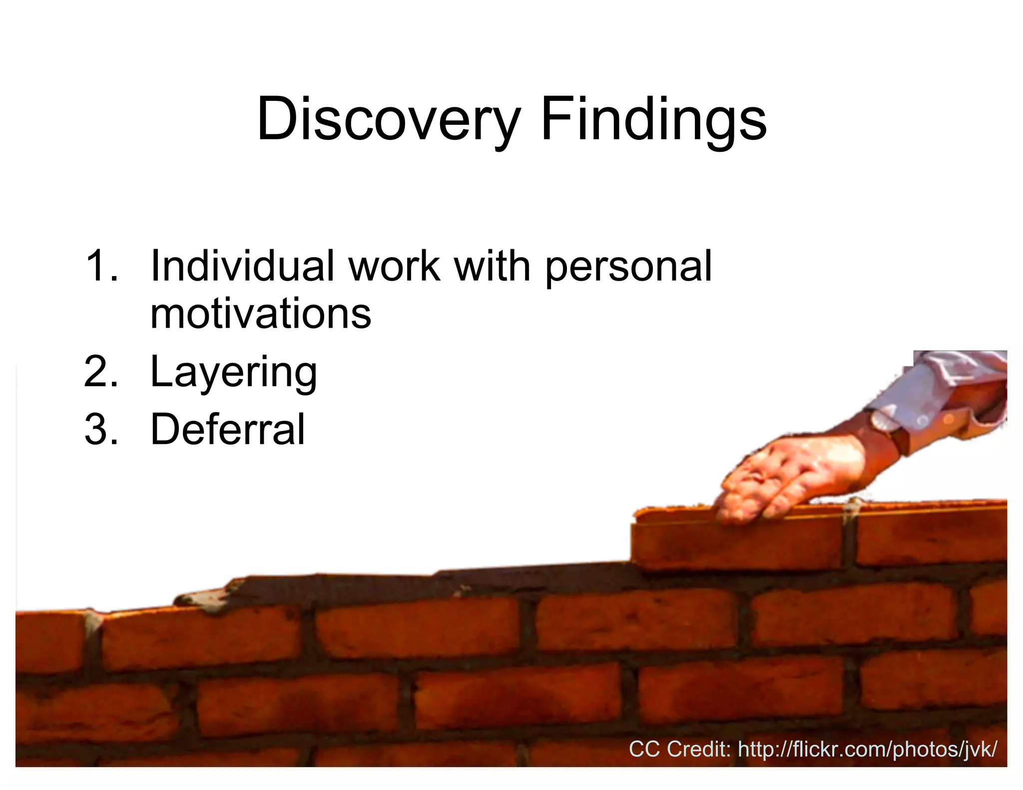 Discovery Findings
1. Individual work with personal
motivations
2. Layering
3. Deferral
CC Credit: http://flickr.com/photos/jvk/
 