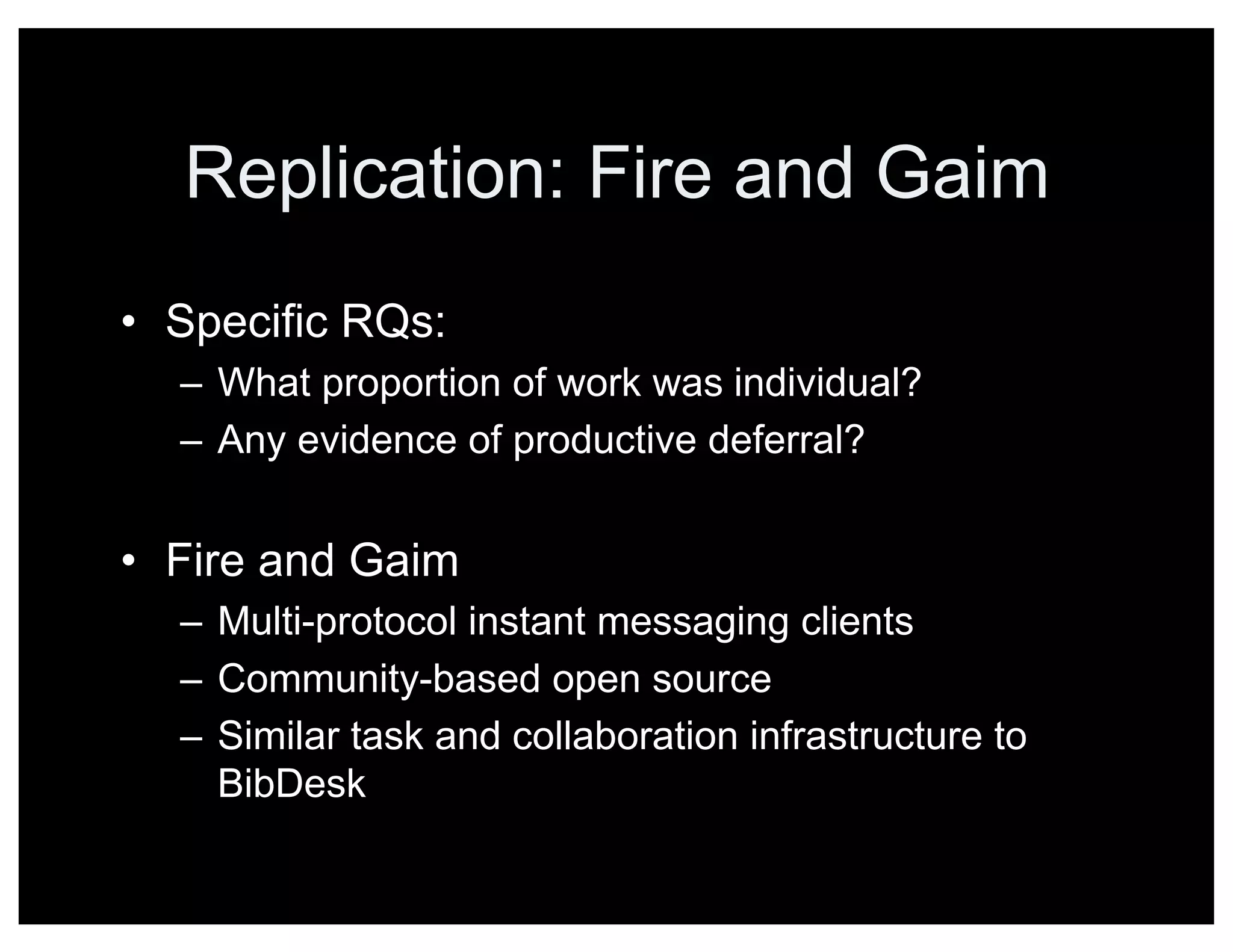 Replication: Fire and Gaim
• Specific RQs:
– What proportion of work was individual?
– Any evidence of productive deferral?
• Fire and Gaim
– Multi-protocol instant messaging clients
– Community-based open source
– Similar task and collaboration infrastructure to
BibDesk
 